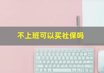 不上班可以买社保吗