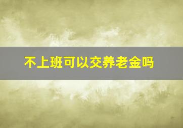 不上班可以交养老金吗