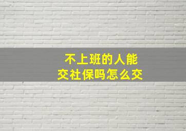 不上班的人能交社保吗怎么交