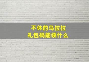 不休的乌拉拉礼包码能领什么