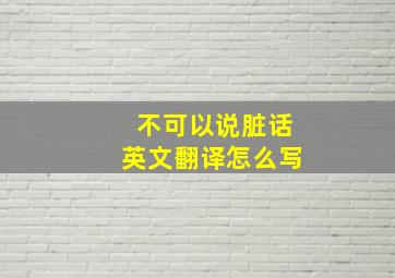 不可以说脏话英文翻译怎么写