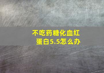 不吃药糖化血红蛋白5.5怎么办