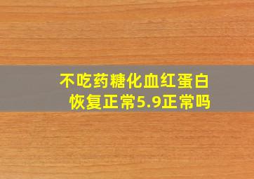 不吃药糖化血红蛋白恢复正常5.9正常吗