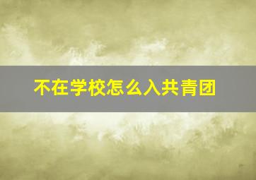 不在学校怎么入共青团