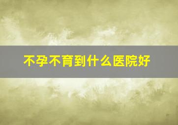 不孕不育到什么医院好