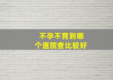 不孕不育到哪个医院查比较好