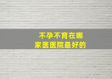 不孕不育在哪家医医院最好的