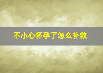 不小心怀孕了怎么补救