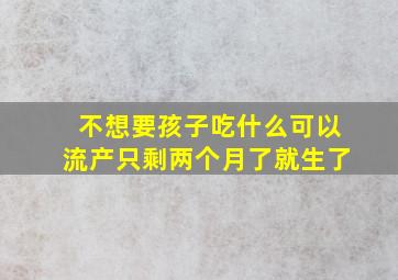 不想要孩子吃什么可以流产只剩两个月了就生了