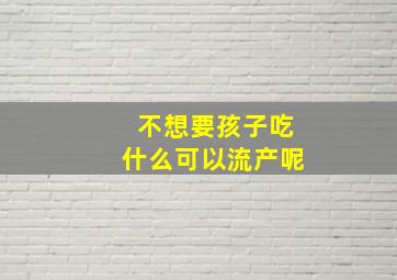 不想要孩子吃什么可以流产呢