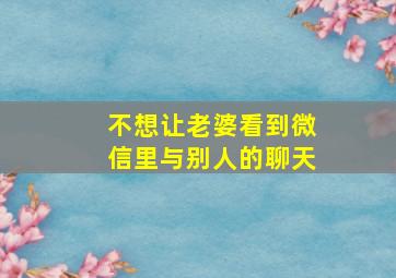 不想让老婆看到微信里与别人的聊天