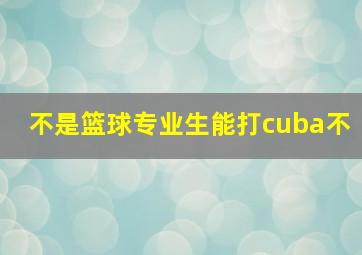 不是篮球专业生能打cuba不