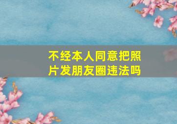 不经本人同意把照片发朋友圈违法吗