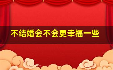 不结婚会不会更幸福一些