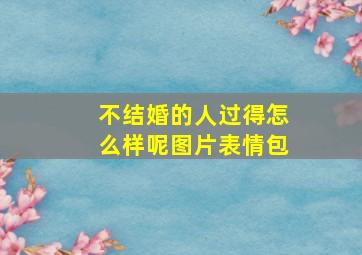 不结婚的人过得怎么样呢图片表情包