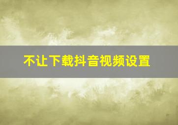 不让下载抖音视频设置