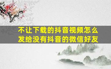 不让下载的抖音视频怎么发给没有抖音的微信好友