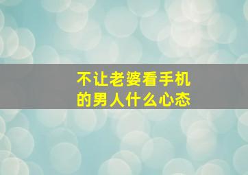 不让老婆看手机的男人什么心态