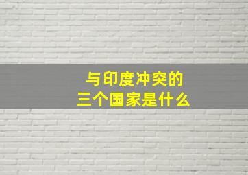 与印度冲突的三个国家是什么