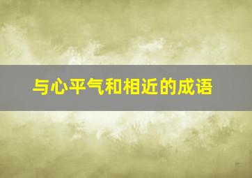 与心平气和相近的成语