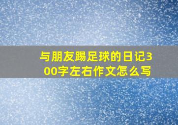 与朋友踢足球的日记300字左右作文怎么写