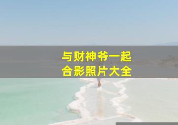 与财神爷一起合影照片大全