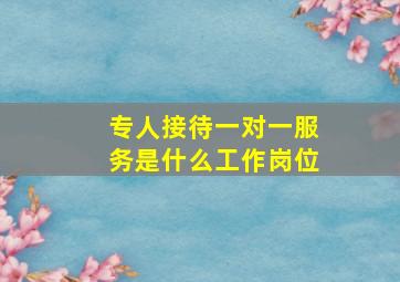 专人接待一对一服务是什么工作岗位