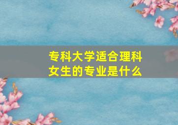 专科大学适合理科女生的专业是什么