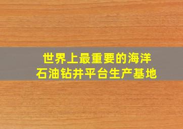 世界上最重要的海洋石油钻井平台生产基地