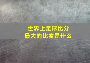 世界上足球比分最大的比赛是什么