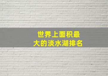 世界上面积最大的淡水湖排名