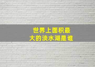 世界上面积最大的淡水湖是谁