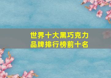 世界十大黑巧克力品牌排行榜前十名