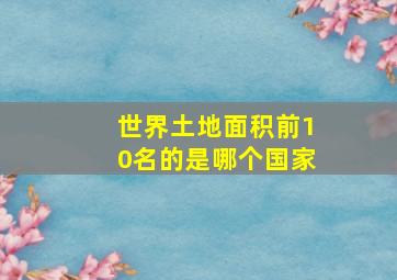 世界土地面积前10名的是哪个国家