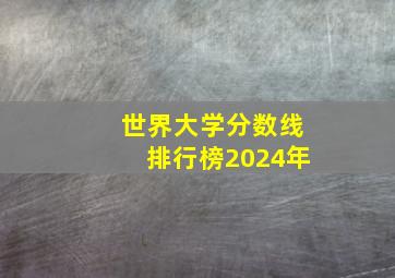 世界大学分数线排行榜2024年