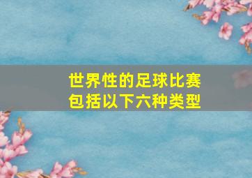 世界性的足球比赛包括以下六种类型