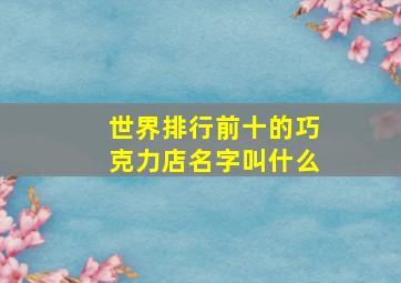 世界排行前十的巧克力店名字叫什么