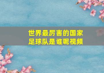 世界最厉害的国家足球队是谁呢视频