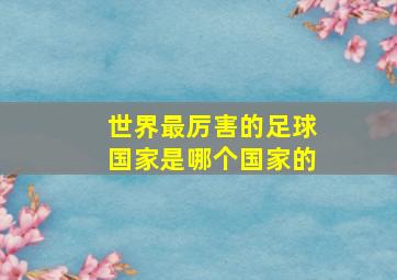 世界最厉害的足球国家是哪个国家的