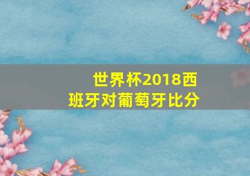 世界杯2018西班牙对葡萄牙比分