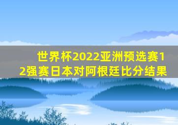 世界杯2022亚洲预选赛12强赛日本对阿根廷比分结果