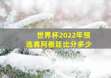 世界杯2022年预选赛阿根廷比分多少