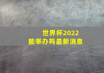 世界杯2022能举办吗最新消息