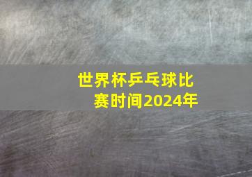 世界杯乒乓球比赛时间2024年