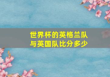 世界杯的英格兰队与英国队比分多少