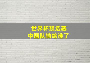 世界杯预选赛中国队输给谁了