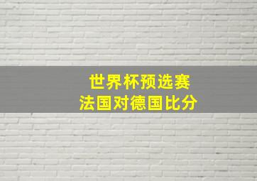 世界杯预选赛法国对德国比分