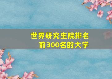 世界研究生院排名前300名的大学