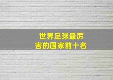 世界足球最厉害的国家前十名