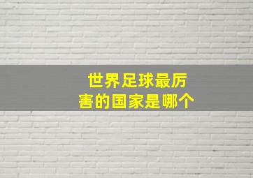 世界足球最厉害的国家是哪个